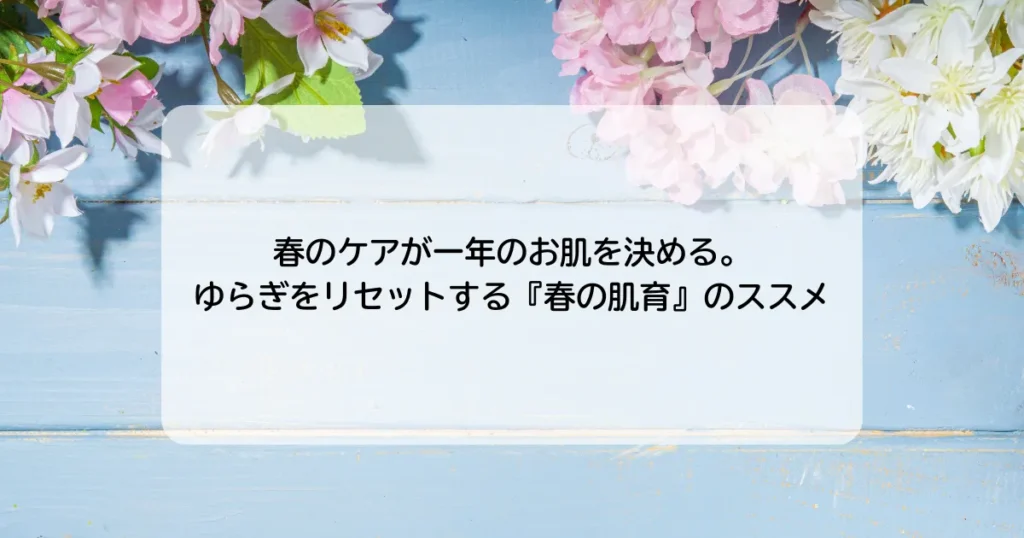 春のケアが一年のお肌を決める。ゆらぎをリセットする『春の肌育』のススメ