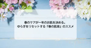 春のケアが一年のお肌を決める。ゆらぎをリセットする『春の肌育』のススメ